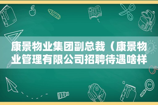 康景物业集团副总裁（康景物业管理有限公司招聘待遇啥样）