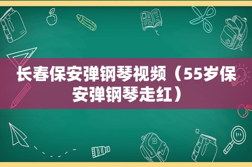 长春保安弹钢琴视频（55岁保安弹钢琴走红）