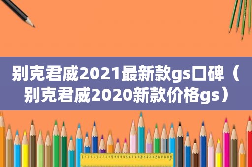 别克君威2021最新款gs口碑（别克君威2020新款价格gs）