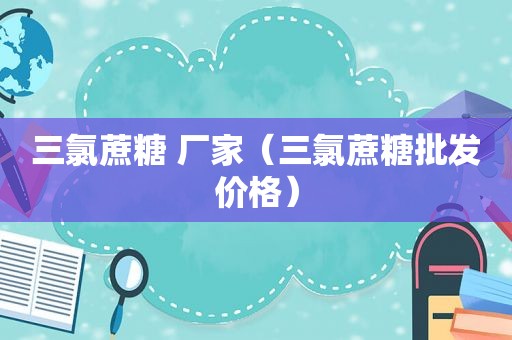 三氯蔗糖 厂家（三氯蔗糖批发价格）