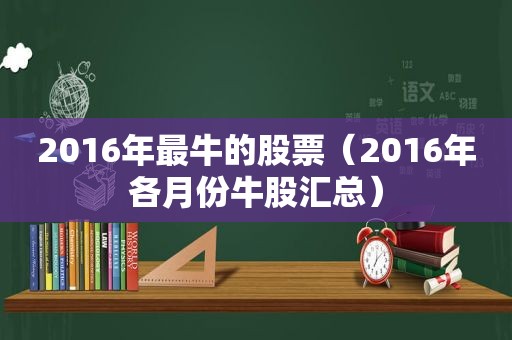 2016年最牛的股票（2016年各月份牛股汇总）