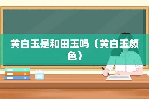 黄白玉是和田玉吗（黄白玉颜色）