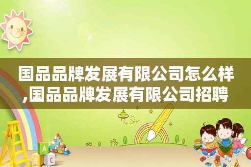国品品牌发展有限公司怎么样,国品品牌发展有限公司招聘