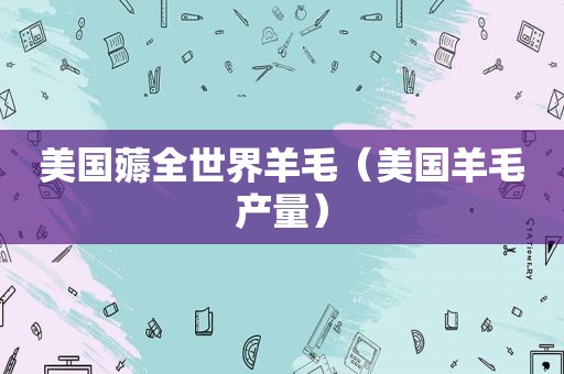 美国薅全世界羊毛（美国羊毛产量）