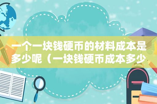 一个一块钱硬币的材料成本是多少呢（一块钱硬币成本多少钱）