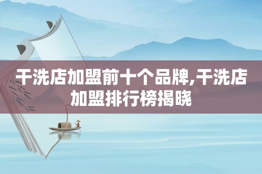 干洗店加盟前十个品牌,干洗店加盟排行榜揭晓