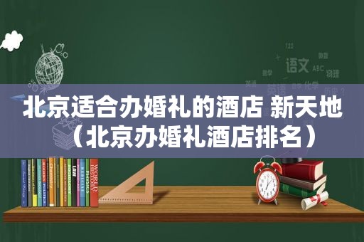 北京适合办婚礼的酒店 新天地（北京办婚礼酒店排名）