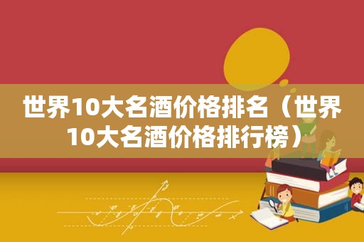 世界10大名酒价格排名（世界10大名酒价格排行榜）