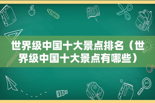 世界级中国十大景点排名（世界级中国十大景点有哪些）