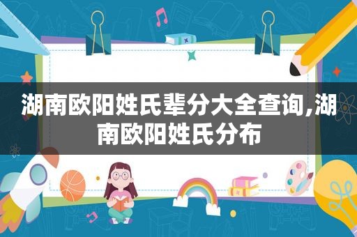 湖南欧阳姓氏辈分大全查询,湖南欧阳姓氏分布