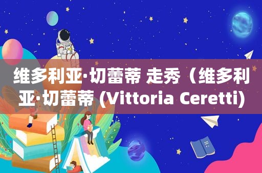 维多利亚·切蕾蒂 走秀（维多利亚·切蕾蒂 (Vittoria Ceretti)短发）