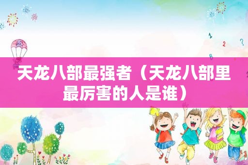 天龙八部最强者（天龙八部里最厉害的人是谁）