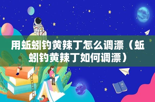 用蚯蚓钓黄辣丁怎么调漂（蚯蚓钓黄辣丁如何调漂）