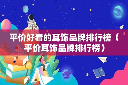 平价好看的耳饰品牌排行榜（平价耳饰品牌排行榜）