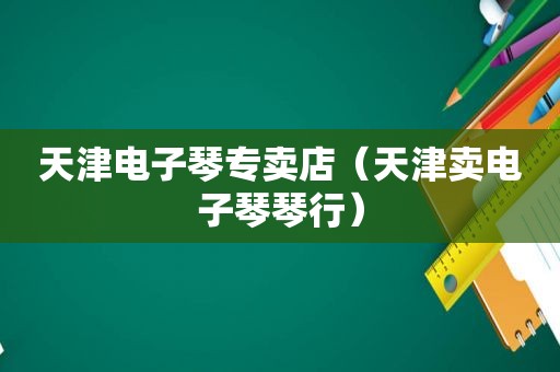 天津电子琴专卖店（天津卖电子琴琴行）