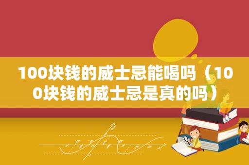100块钱的威士忌能喝吗（100块钱的威士忌是真的吗）