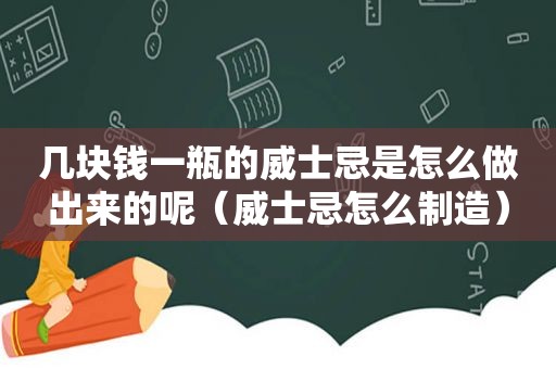 几块钱一瓶的威士忌是怎么做出来的呢（威士忌怎么制造）