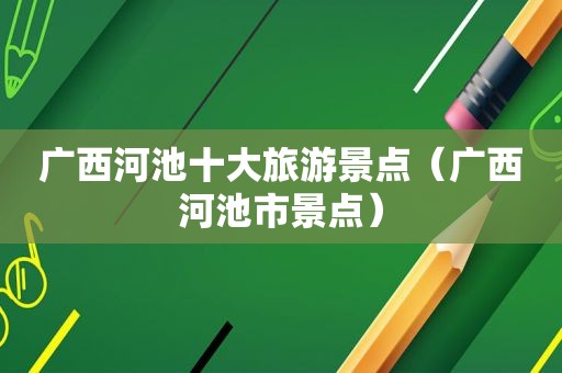 广西河池十大旅游景点（广西河池市景点）