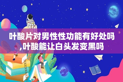 叶酸片对男性性功能有好处吗,叶酸能让白头发变黑吗