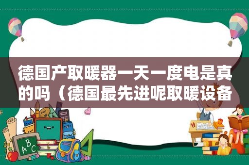 德国产取暖器一天一度电是真的吗（德国最先进呢取暖设备）