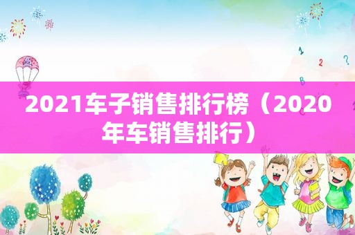 2021车子销售排行榜（2020年车销售排行）