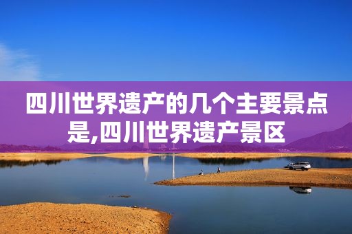 四川世界遗产的几个主要景点是,四川世界遗产景区
