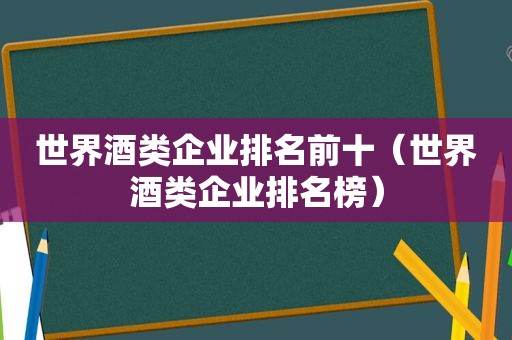 世界酒类企业排名前十（世界酒类企业排名榜）