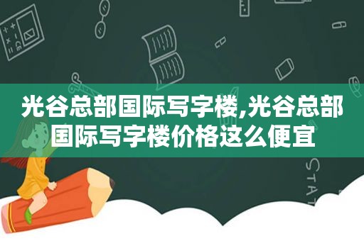 光谷总部国际写字楼,光谷总部国际写字楼价格这么便宜