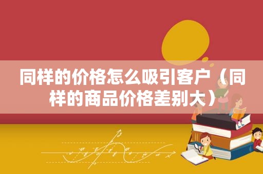 同样的价格怎么吸引客户（同样的商品价格差别大）