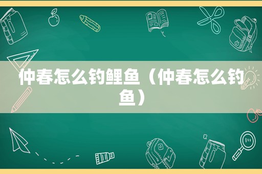 仲春怎么钓鲤鱼（仲春怎么钓鱼）