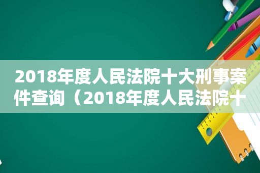 2018年度人民法院十大刑事案件查询（2018年度人民法院十大刑事案件判决书）