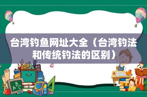 台湾钓鱼网址大全（台湾钓法和传统钓法的区别）