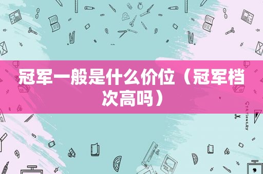 冠军一般是什么价位（冠军档次高吗）