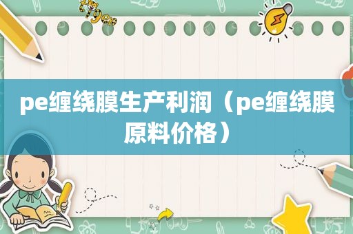 pe缠绕膜生产利润（pe缠绕膜原料价格）