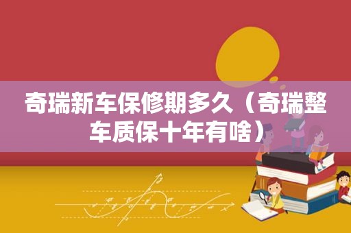 奇瑞新车保修期多久（奇瑞整车质保十年有啥）