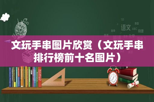 文玩手串图片欣赏（文玩手串排行榜前十名图片）