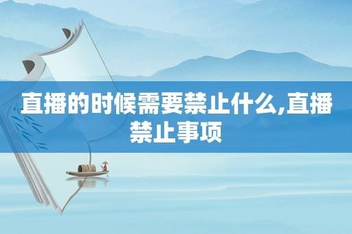 直播的时候需要禁止什么,直播禁止事项