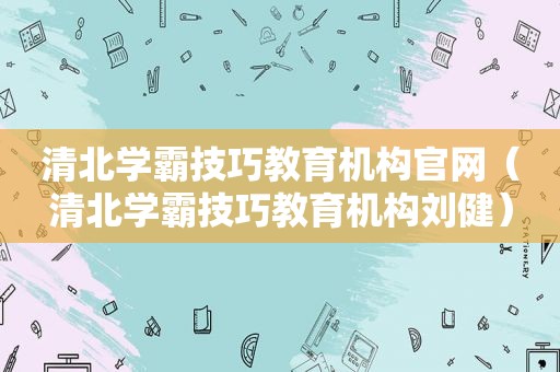 清北学霸技巧教育机构官网（清北学霸技巧教育机构刘健）