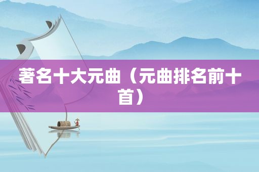 著名十大元曲（元曲排名前十首）