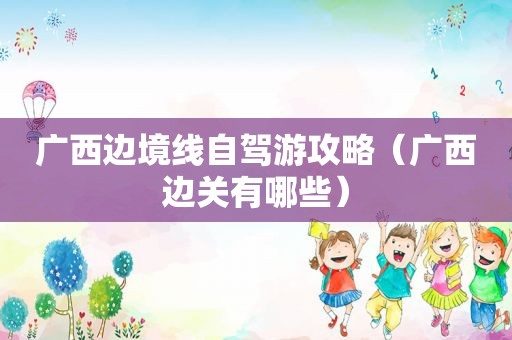 广西边境线自驾游攻略（广西边关有哪些）