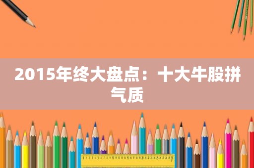 2015年终大盘点：十大牛股拼气质