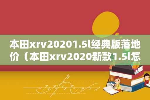 本田xrv20201.5l经典版落地价（本田xrv2020新款1.5l怎么样?）