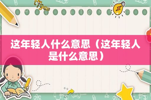 这年轻人什么意思（这年轻人是什么意思）