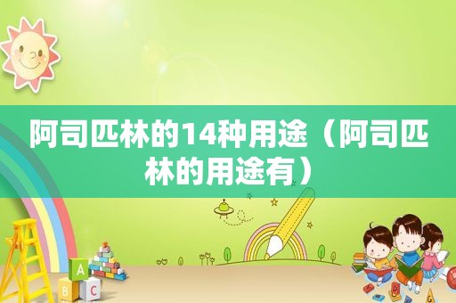 阿司匹林的14种用途（阿司匹林的用途有）
