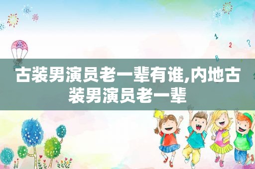 古装男演员老一辈有谁,内地古装男演员老一辈