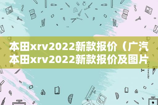 本田xrv2022新款报价（广汽本田xrv2022新款报价及图片）