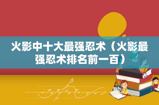 火影中十大最强忍术（火影最强忍术排名前一百）