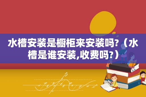 水槽安装是橱柜来安装吗?（水槽是谁安装,收费吗?）