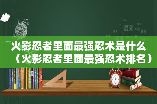 火影忍者里面最强忍术是什么（火影忍者里面最强忍术排名）