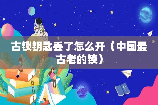 古锁钥匙丢了怎么开（中国最古老的锁）